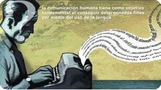la comunicación humana tiene como objetivo
fundamental el conseguir determinados fines
por medio del uso de la lengua
 