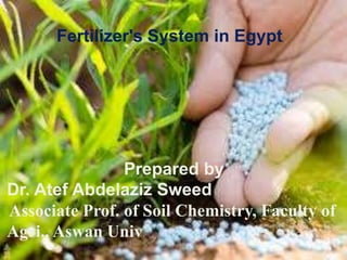 Fertilizer's System in Egypt.
Prepared by
Dr. Atef Abdelaziz Sweed
Associate Prof. of Soil Chemistry, Faculty of
Agri., Aswan Univ.
 