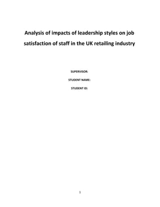 1
Analysis of impacts of leadership styles on job
satisfaction of staff in the UK retailing industry
SUPERVISOR:
STUDENT NAME:
STUDENT ID:
 