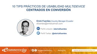 10 TIPS PRÁCTICOS DE USABILIDAD MULTIDEVICE
CENTRADOS EN CONVERSIÓN
Erick Fuentes Country Manager Ecuador
efuentes@embluemail.com
Perfil Linkedin: /elerickfuentes
Perfil Twitter: @elerickfuentes
 