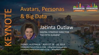 Jacinta Outlaw
DIGITAL STRATEGY DIRECTOR
THE FIFTH ELEMENT
SYDNEY, AUSTRALIA ~ AUGUST 28 - 29, 2019
DIGIMARCONAUSTRALIA.COM | #DigiMarConAustralia
DIGIMARCONNEWZEALAND.CO.NZ | #DigiMarConNZ
Avatars, Personas
& Big Data
KEYNOTE
 
