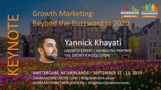 Yannick Khayati
GROWTH EXPERT / MANAGING PARTNER
THE GROWTH REVOLUTION
AMSTERDAM, NETHERLANDS ~ SEPTEMBER 12 - 13, 2019
DIGIMARCONEUROPE.COM | #DigiMarConEurope
DIGIMARCONNETHERLANDS.NL | #DigiMarConNetherlands
Growth Marketing:
Beyond the Buzzword in 2020
KEYNOTE
 