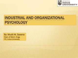INDUSTRIAL AND ORGANIZATIONAL
PSYCHOLOGY
By: Mudit M. Saxena
Dept. of Mech. Engg.
ITE, Indus University
 