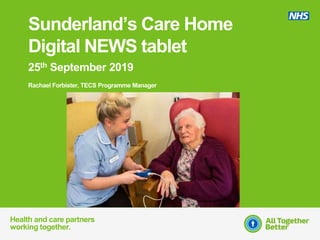 Health and care partners
working together.
25th September 2019
Rachael Forbister, TECS Programme Manager
Sunderland’s Care Home
Digital NEWS tablet
 