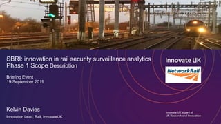 SBRI: innovation in rail security surveillance analytics
Phase 1 Scope Description
Briefing Event
19 September 2019
Kelvin Davies
Innovation Lead, Rail, InnovateUK
 