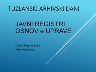 TUZLANSKI ARHIVSKI DANI
JAVNI REGISTRI
OSNOV e UPRAVE
Milena Popović Subić
Arhiv Vojvodine
 
