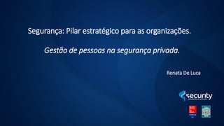 Segurança: Pilar estratégico para as organizações.
Gestão de pessoas na segurança privada.
Renata De Luca
 