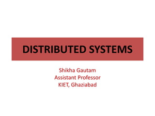 DISTRIBUTED SYSTEMS
Shikha Gautam
Assistant Professor
KIET, Ghaziabad
 