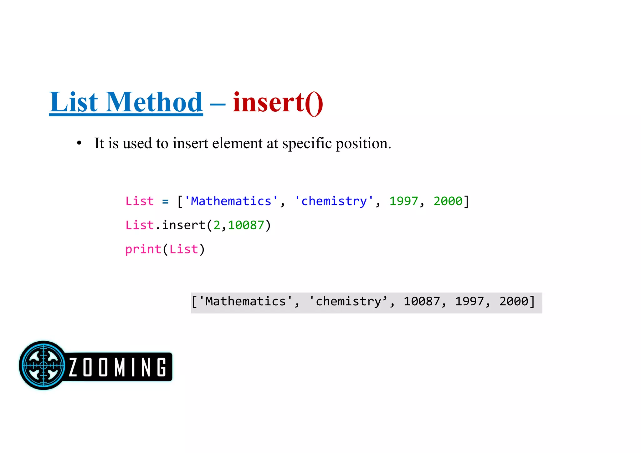 List Method – insert()
List = ['Mathematics', 'chemistry', 1997, 2000]
List.insert(2,10087)
print(List)
• It is used to insert element at specific position.
['Mathematics', 'chemistry’, 10087, 1997, 2000]
 