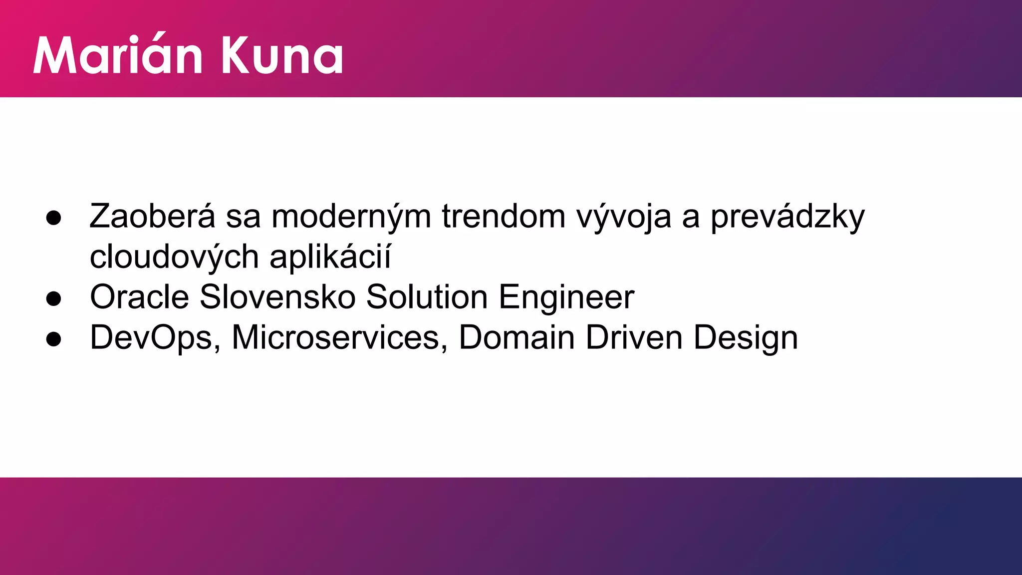 Marián Kuna
● Zaoberá sa moderným trendom vývoja a prevádzky
cloudových aplikácií
● Oracle Slovensko Solution Engineer
● DevOps, Microservices, Domain Driven Design
 
