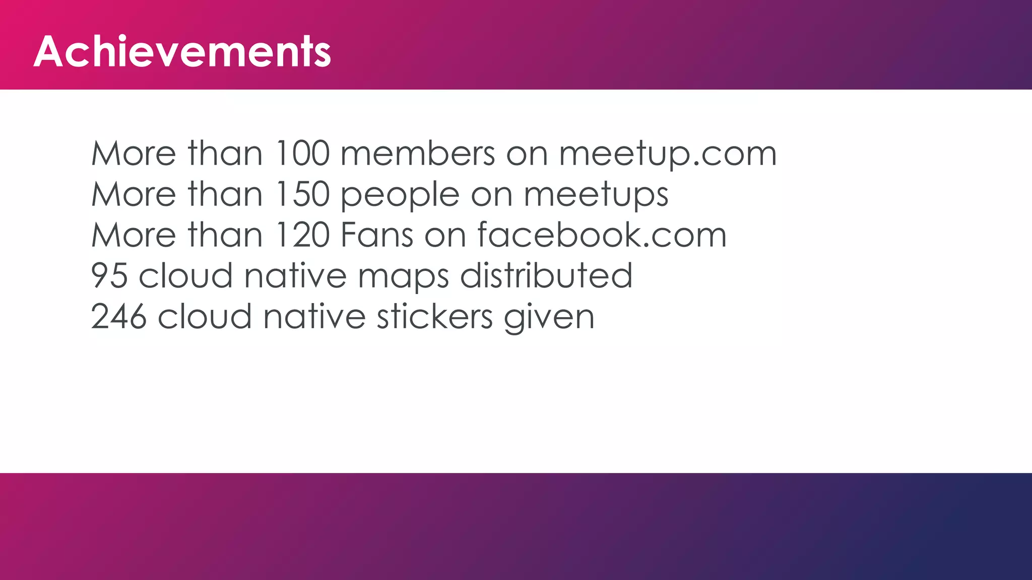 Achievements
More than 100 members on meetup.com
More than 150 people on meetups
More than 120 Fans on facebook.com
95 cloud native maps distributed
246 cloud native stickers given
 