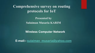Comprehensive survey on routing
protocols for IoT
Presented by
Sulaiman Musaria KARIM
Wireless Computer Network
E-mail:- sulaiman_musaria@yahoo.com
 