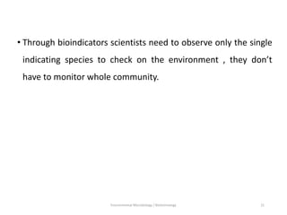 • Through bioindicators scientists need to observe only the single
indicating species to check on the environment , they don’t
have to monitor whole community.
Environmental Microbiology / Biotechnology 21
 