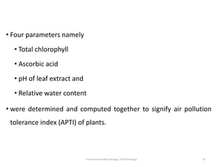 • Four parameters namely
• Total chlorophyll
• Ascorbic acid
• pH of leaf extract and
• Relative water content
• were determined and computed together to signify air pollution
tolerance index (APTI) of plants.
Environmental Microbiology / Biotechnology 23
 