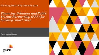 Da Nang Smart City Summit 2019
Financing Solutions and Public
Private Partnership (PPP) for
building smart cities
Glenn Andrew Hughes
 