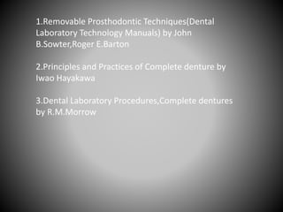 1.Removable Prosthodontic Techniques(Dental
Laboratory Technology Manuals) by John
B.Sowter,Roger E.Barton
2.Principles and Practices of Complete denture by
Iwao Hayakawa
3.Dental Laboratory Procedures,Complete dentures
by R.M.Morrow
 