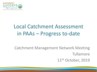 Local Catchment Assessment
in PAAs – Progress to-date
Catchment Management Network Meeting
Tullamore
11th October, 2019
 