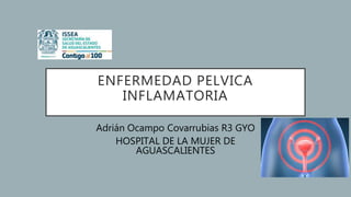 ENFERMEDAD PELVICA
INFLAMATORIA
Adrián Ocampo Covarrubias R3 GYO
HOSPITAL DE LA MUJER DE
AGUASCALIENTES
 