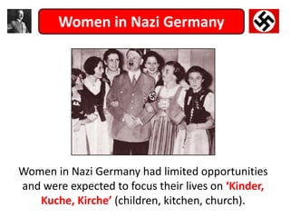 Women in Nazi Germany had limited opportunities
and were expected to focus their lives on ‘Kinder,
Kuche, Kirche’ (children, kitchen, church).
Women in Nazi Germany
 