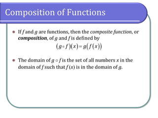 Composition of Functions
 If f and g are functions, then the composite function, or
composition, of g and f is defined by
 The domain of g  f is the set of all numbers x in the
domain of f such that f x is in the domain of g.
     g f x g f x
 