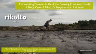 The 5th Global Science Conference on Climate Smart Agriculture 2019
9th October 2019 Nana Suhartana
Empowering Farmers to Meet the Growing Consumer Needs:
A Study Case of Rikolto’s Programme in Indonesia
 