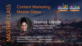 Seanice Lojede
CHIEF EXECUTIVE OFFICER,
BLU FLAMINGO DIGITAL
JOHANNESBURG ~ OCTOBER 30 - 31, 2019
DIGIMARCONAFRICA.COM | #DigiMarConAfrica
DIGIMARCONSOUTHAFRICA.CO.ZA | #DigiMarConSouthAfrica
Content Marketing
Master Class
MASTERCLASS
 