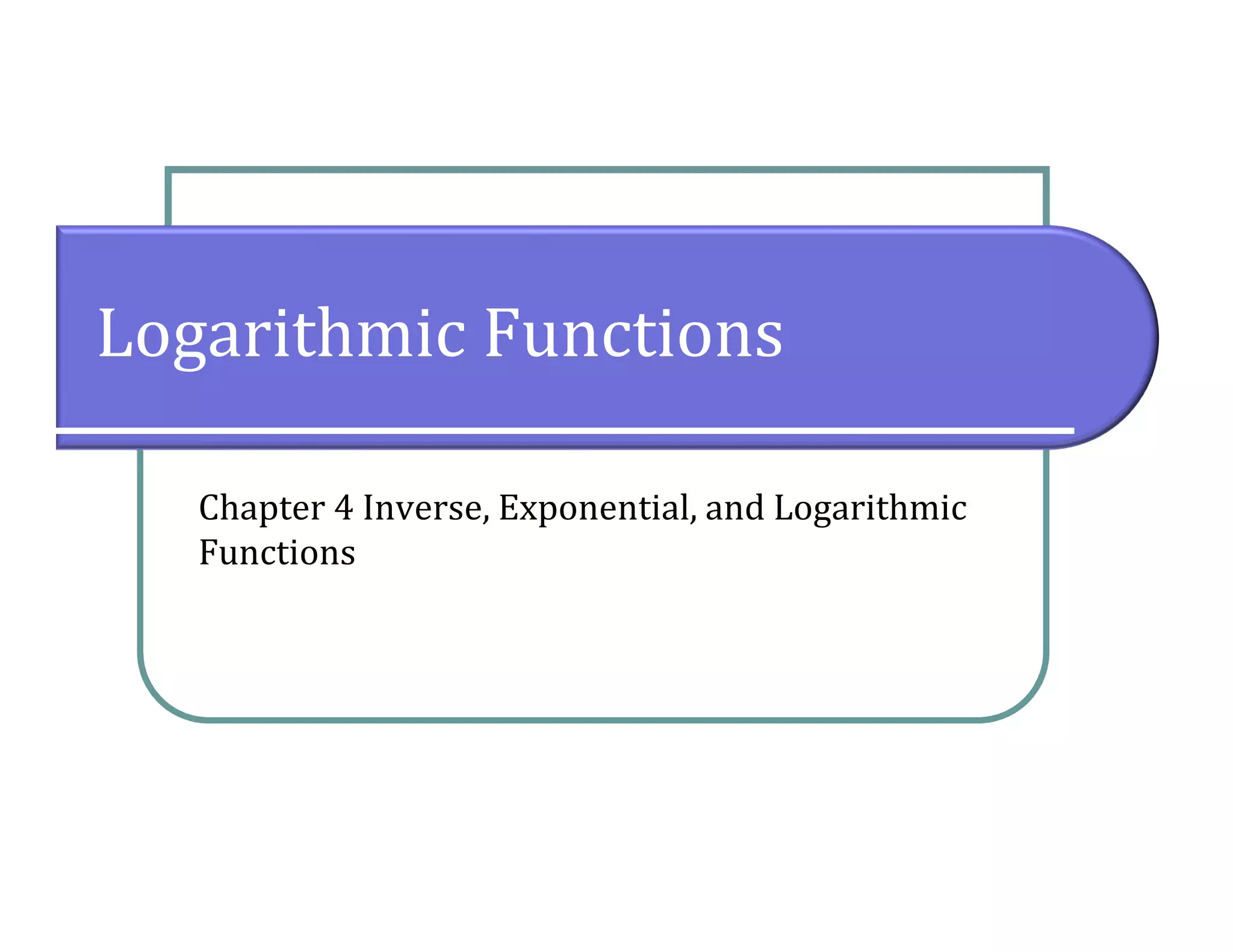 Logarithmic Functions
Chapter 4 Inverse, Exponential, and Logarithmic
Functions
 
