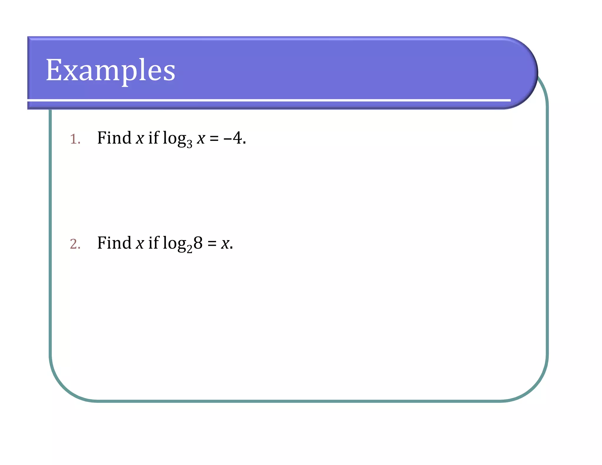 Examples
1. Find x if log3 x = –4.
2. Find x if log28 = x.
 
