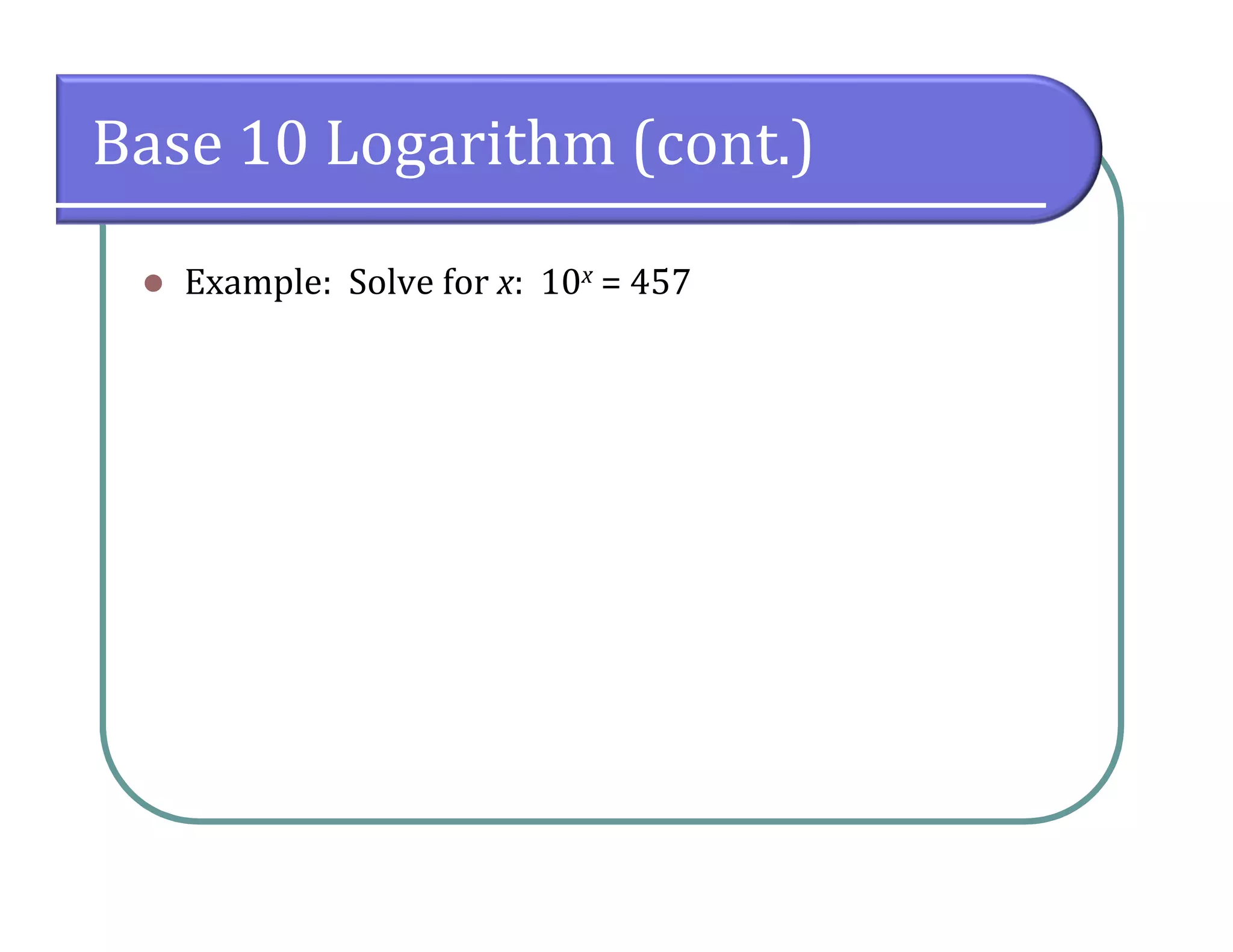 Base 10 Logarithm (cont.)
 Example: Solve for x: 10x = 457
 