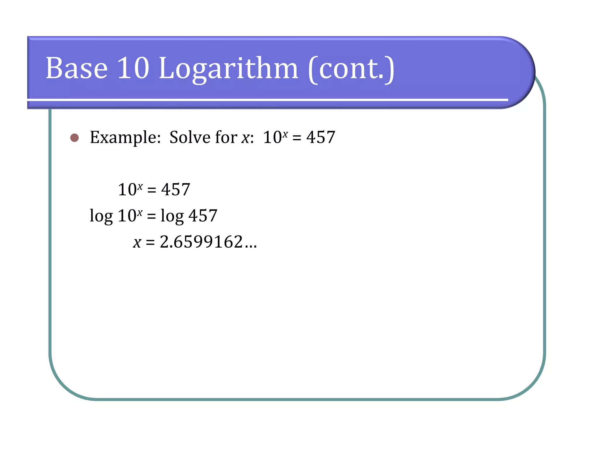 Base 10 Logarithm (cont.)
 Example: Solve for x: 10x = 457
10x = 457
log 10x = log 457
x = 2.6599162…
 