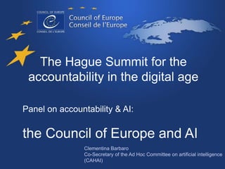 The Hague Summit for the
accountability in the digital age
Panel on accountability & AI:
the Council of Europe and AI
Clementina Barbaro
Co-Secretary of the Ad Hoc Committee on artificial intelligence
(CAHAI)
 