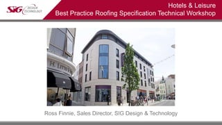 Ross Finnie, Sales Director, SIG Design & Technology
Hotels & Leisure
Best Practice Roofing Specification Technical Workshop
 