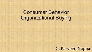 Consumer Behavior
Organizational Buying
Dr. Parveen Nagpal
 