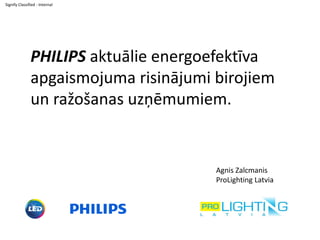Signify Classified - Internal
Agnis Zalcmanis
ProLighting Latvia
PHILIPS aktuālie energoefektīva
apgaismojuma risinājumi birojiem
un ražošanas uzņēmumiem.
 