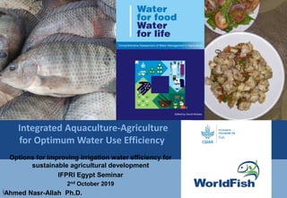 Integrated Aquaculture-Agriculture
for Optimum Water Use Efficiency
Options for improving irrigation water efficiency for
sustainable agricultural development
IFPRI Egypt Seminar
2nd October 2019
‫أ‬Ahmed Nasr-Allah Ph.D.
 