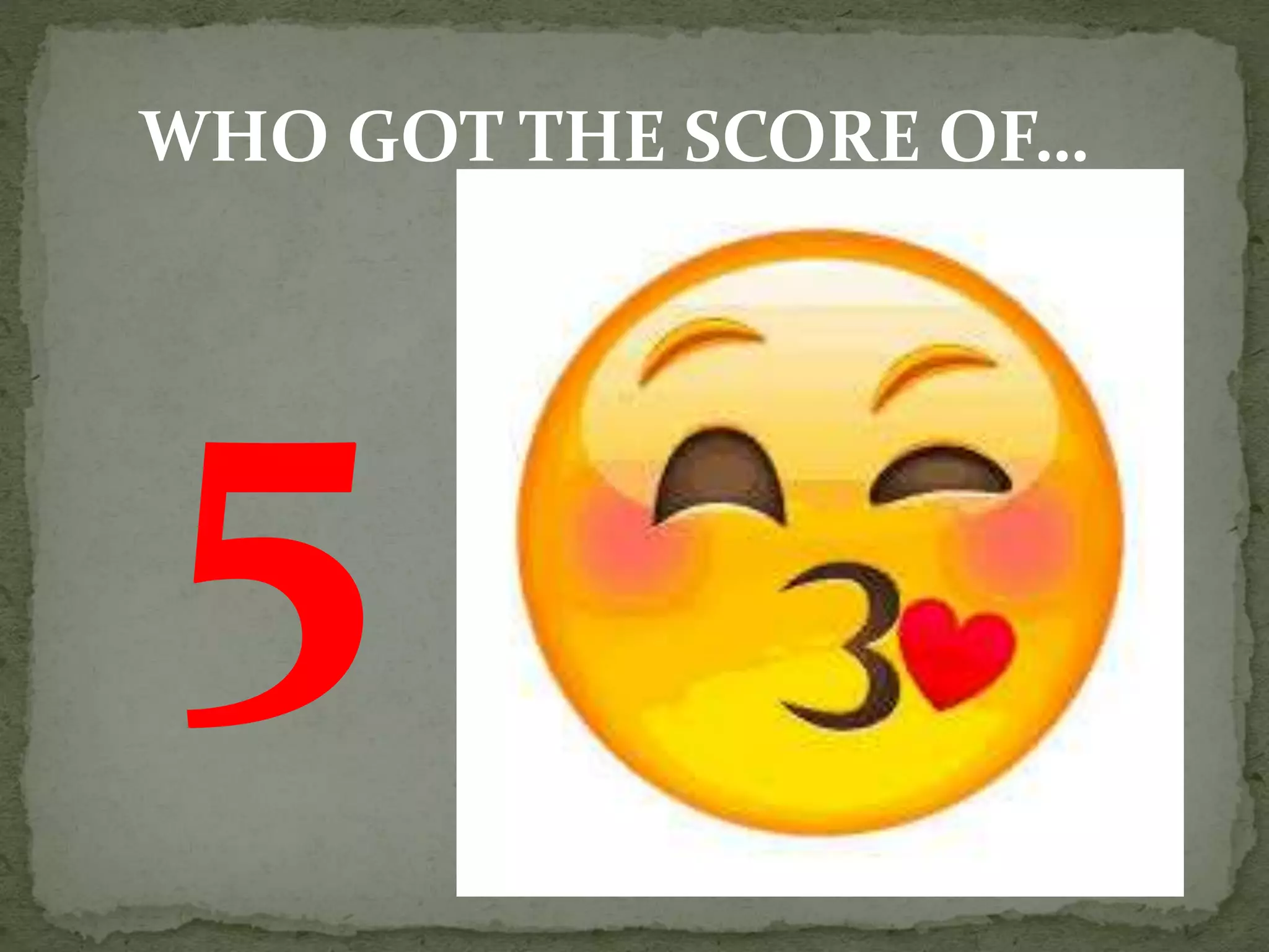WHO GOT THE SCORE OF…
 