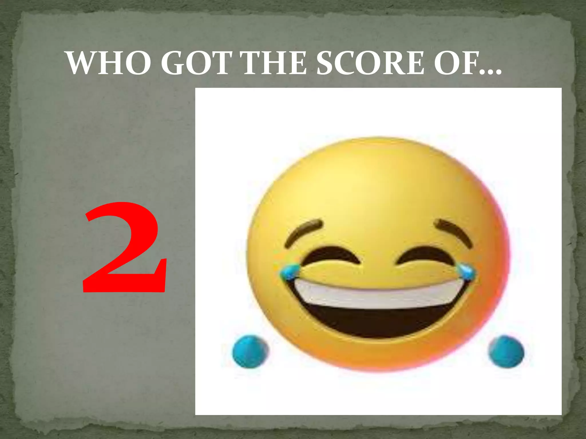 WHO GOT THE SCORE OF…
 