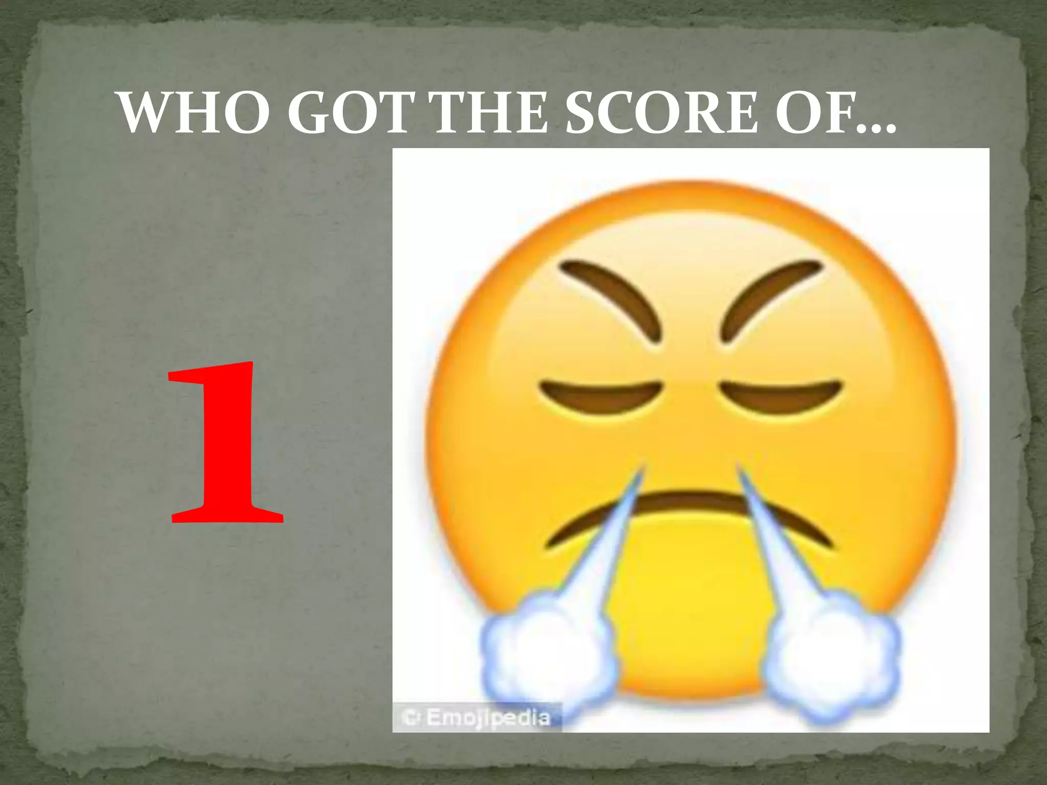 WHO GOT THE SCORE OF…
 