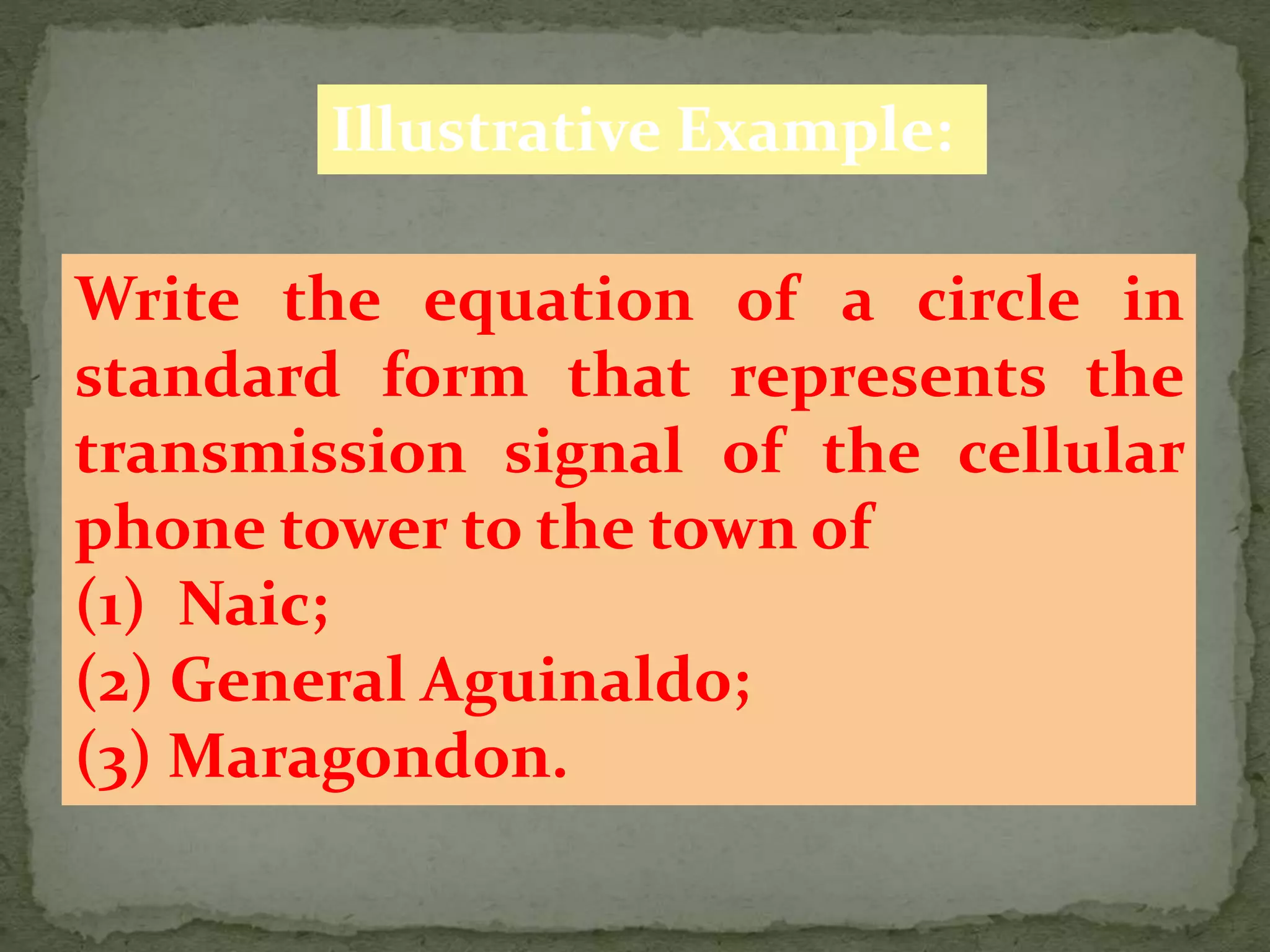 Illustrative Example:
Write the equation of a circle in
standard form that represents the
transmission signal of the cellular
phone tower to the town of
(1) Naic;
(2) General Aguinaldo;
(3) Maragondon.
 