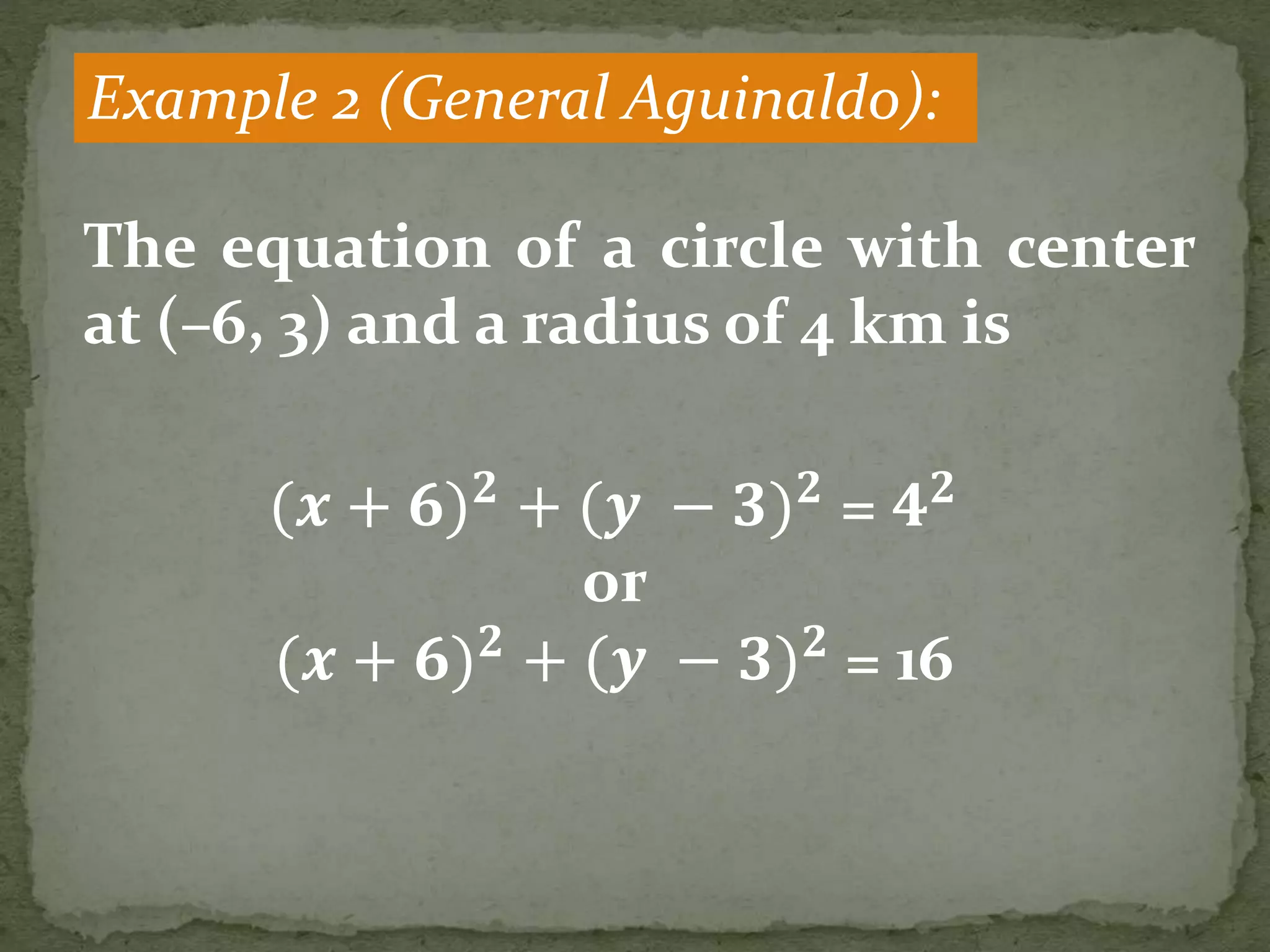 Example 2 (General Aguinaldo):
The equation of a circle with center
at (–6, 3) and a radius of 4 km is
(𝒙 + 𝟔) 𝟐
+ (𝒚 − 𝟑) 𝟐
= 𝟒 𝟐
or
(𝒙 + 𝟔) 𝟐
+ (𝒚 − 𝟑) 𝟐
= 16
 