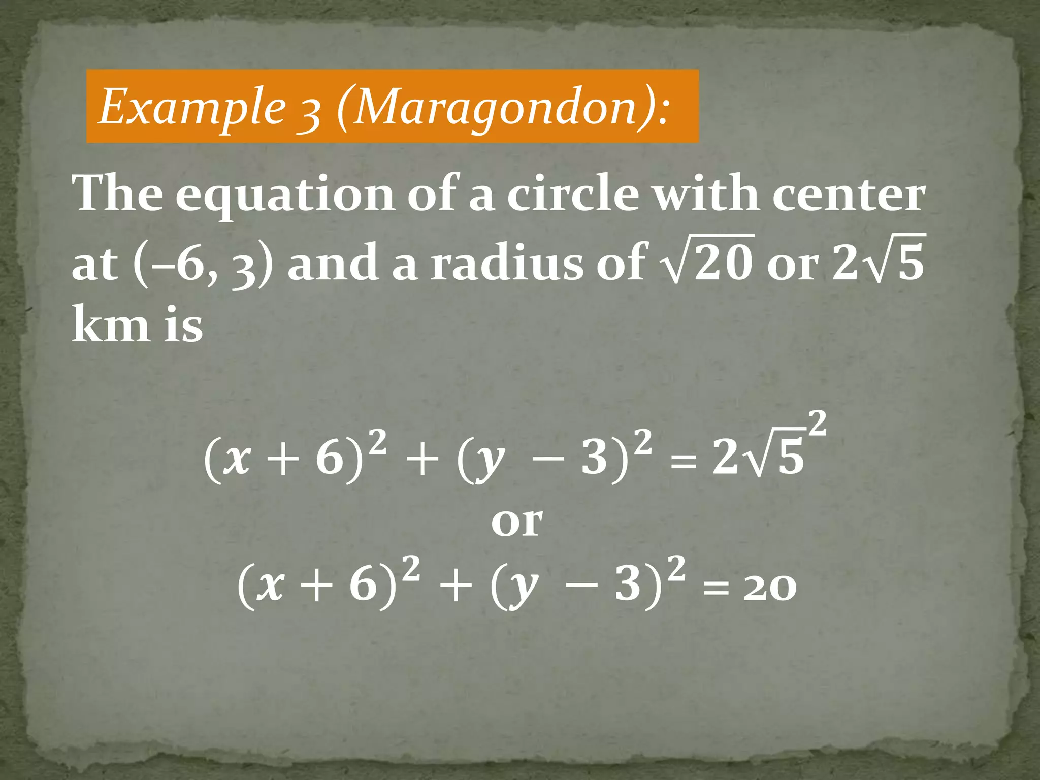 Example 3 (Maragondon):
The equation of a circle with center
at (–6, 3) and a radius of 𝟐𝟎 or 𝟐 𝟓
km is
(𝒙 + 𝟔) 𝟐
+ (𝒚 − 𝟑) 𝟐
= 𝟐 𝟓
𝟐
or
(𝒙 + 𝟔) 𝟐
+ (𝒚 − 𝟑) 𝟐
= 20
 