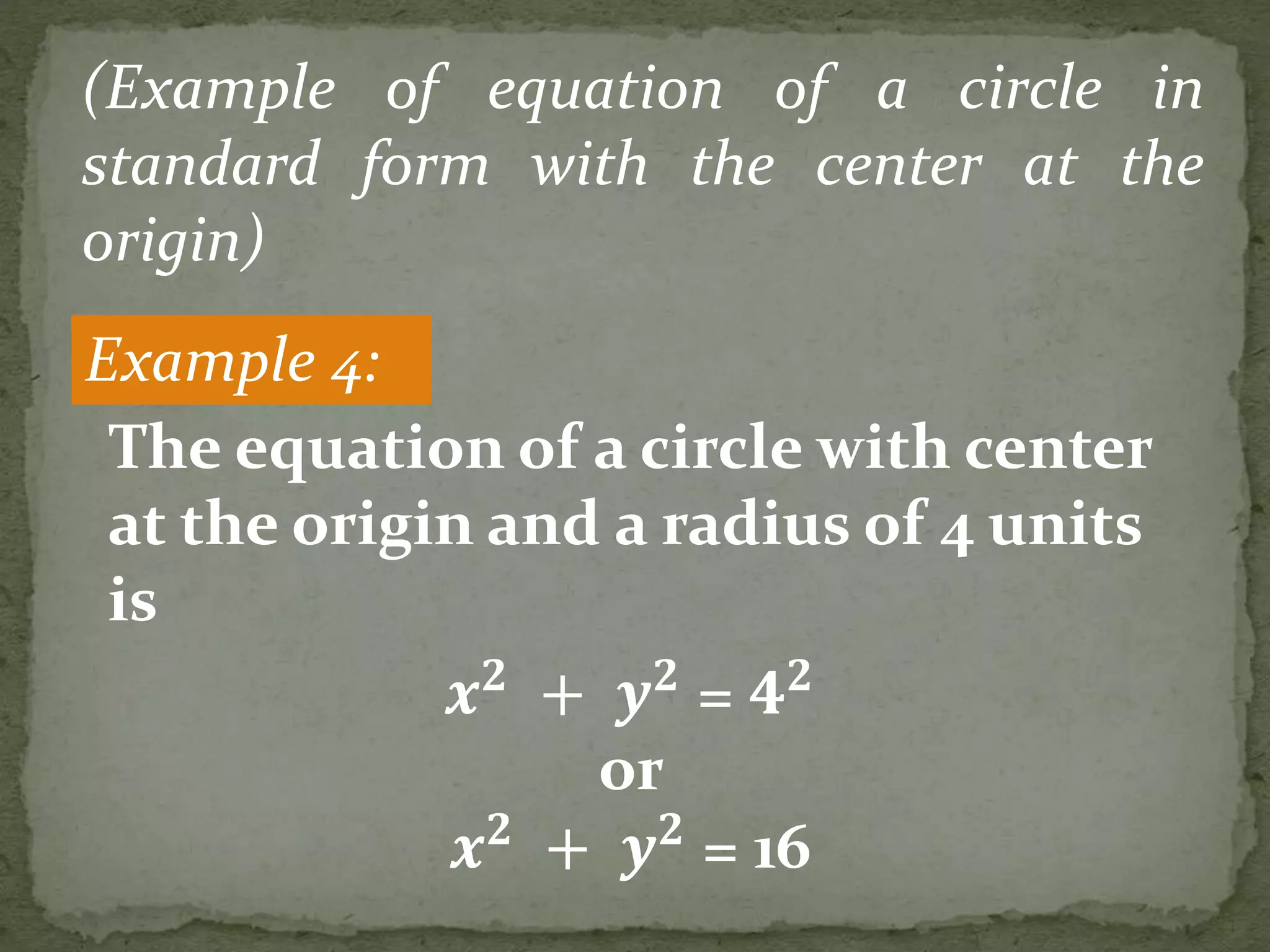 Example 4:
(Example of equation of a circle in
standard form with the center at the
origin)
The equation of a circle with center
at the origin and a radius of 4 units
is
𝒙 𝟐
+ 𝒚 𝟐
= 𝟒 𝟐
or
𝒙 𝟐
+ 𝒚 𝟐
= 16
 