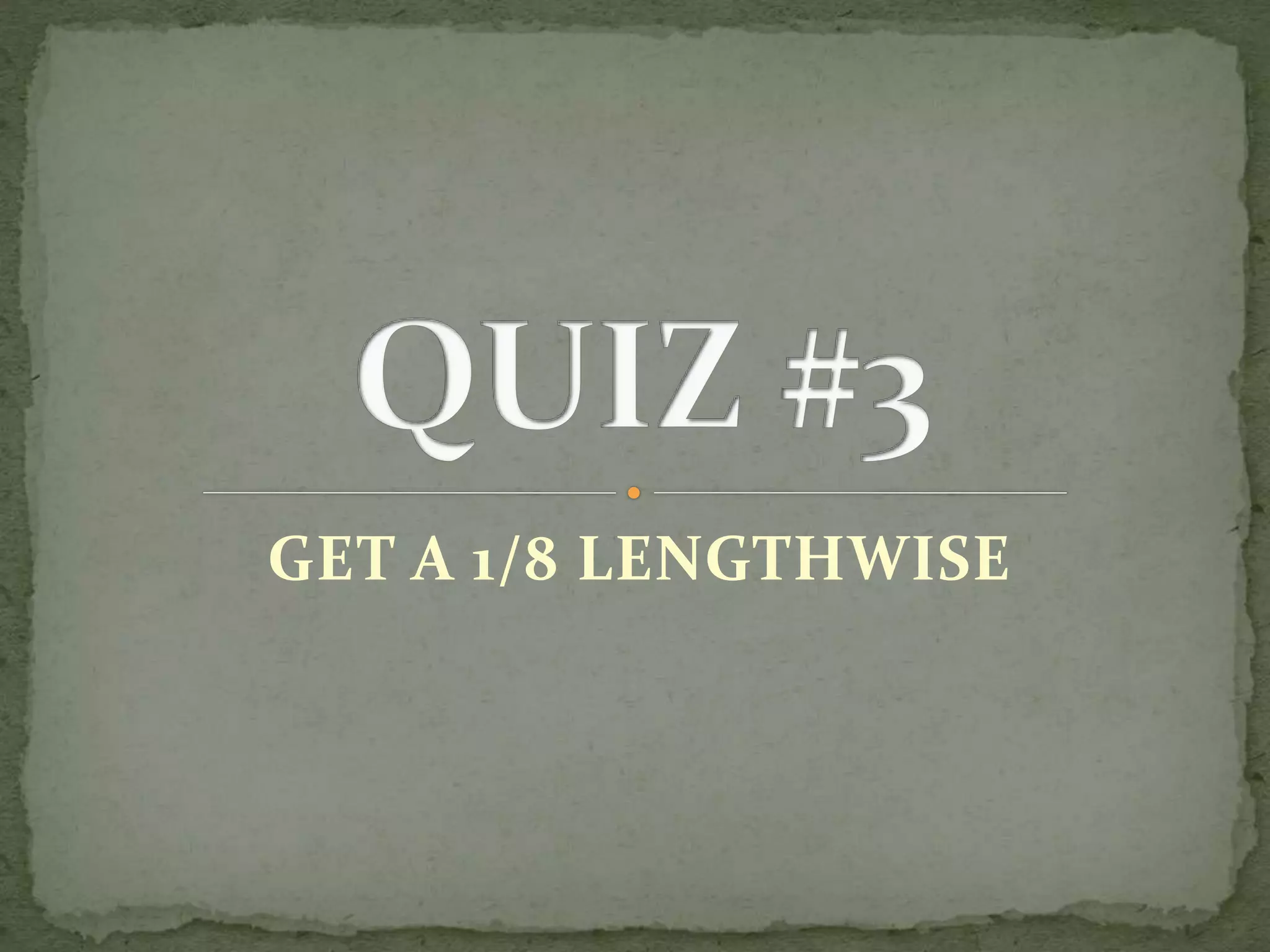 GET A 1/8 LENGTHWISE
 