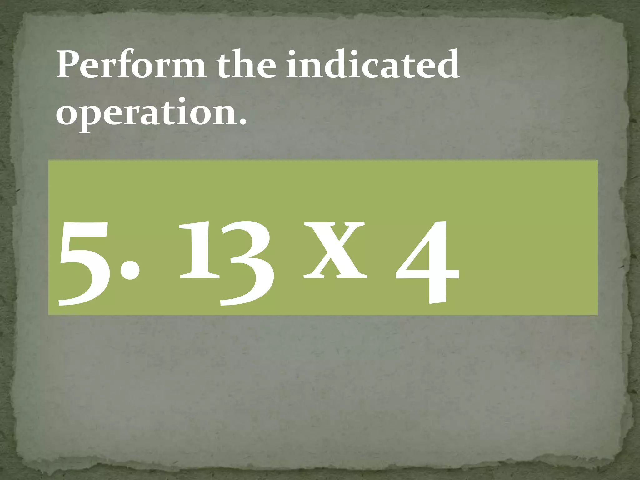 5. 13 x 4
Perform the indicated
operation.
 