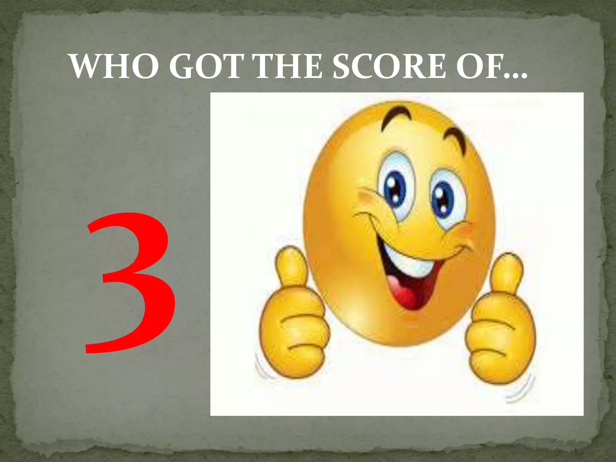 WHO GOT THE SCORE OF…
 