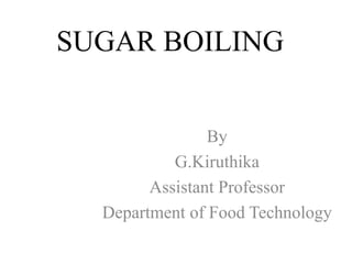 SUGAR BOILING
By
G.Kiruthika
Assistant Professor
Department of Food Technology
 