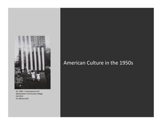 American	
  Culture	
  in	
  the	
  1950s	
  



Art	
  109A:	
  	
  Contemporary	
  Art	
  	
  
Westchester	
  Community	
  College	
  
Fall	
  2012	
  
Dr.	
  Melissa	
  Hall	
  
 