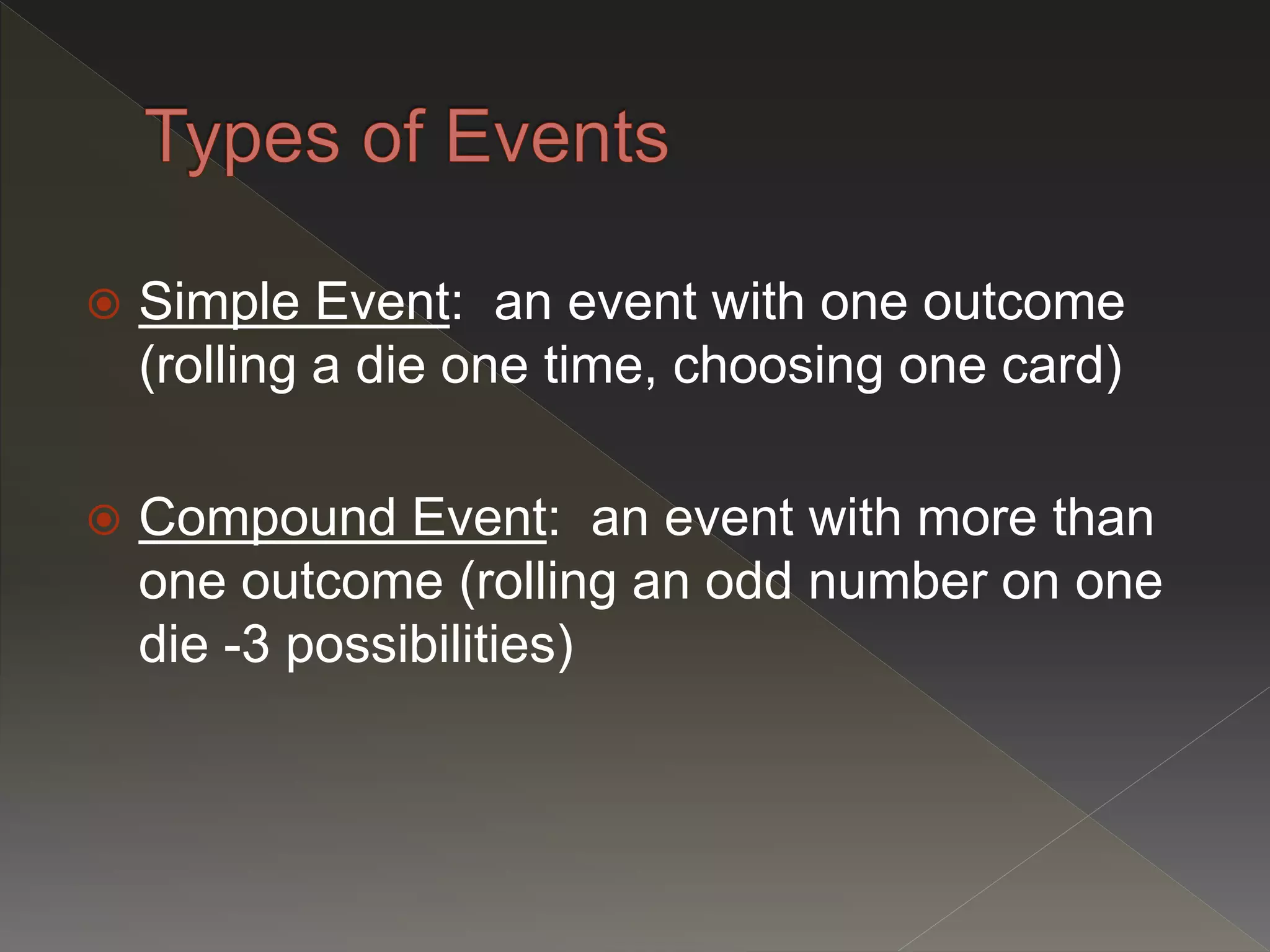  Simple Event: an event with one outcome
(rolling a die one time, choosing one card)
 Compound Event: an event with more than
one outcome (rolling an odd number on one
die -3 possibilities)
 