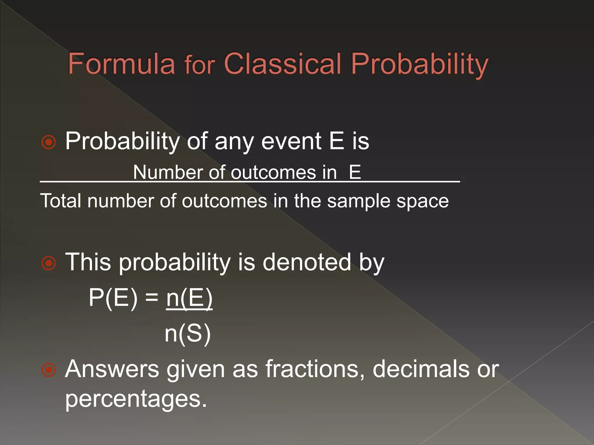  Probability of any event E is
Number of outcomes in E .
Total number of outcomes in the sample space
 This probability is denoted by
P(E) = n(E)
n(S)
 Answers given as fractions, decimals or
percentages.
 