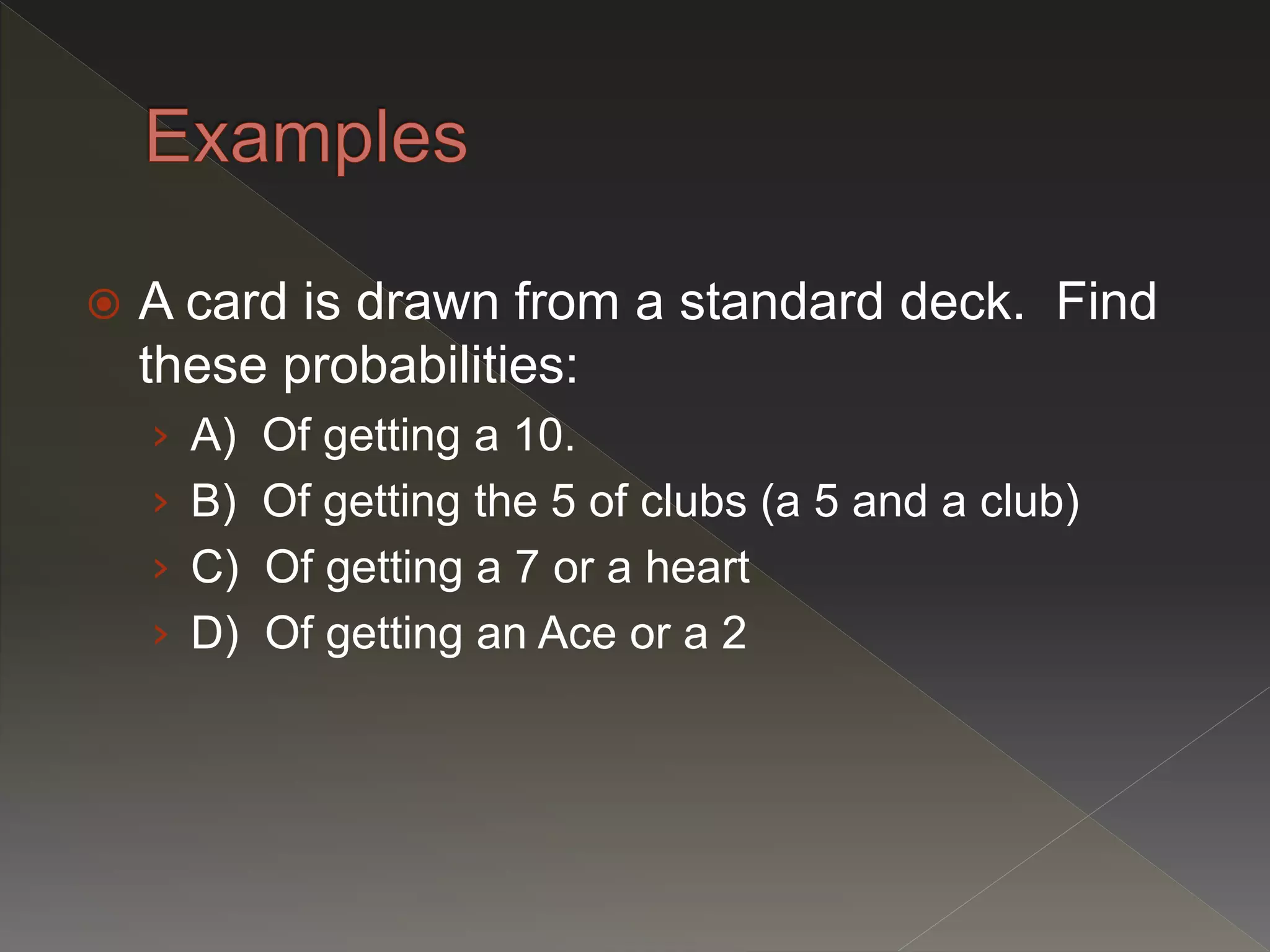 A card is drawn from a standard deck. Find
these probabilities:
› A) Of getting a 10.
› B) Of getting the 5 of clubs (a 5 and a club)
› C) Of getting a 7 or a heart
› D) Of getting an Ace or a 2
 